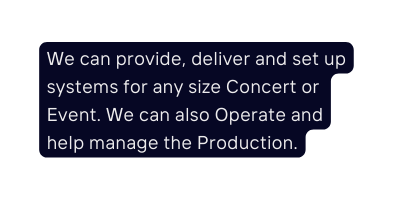 We can provide deliver and set up systems for any size Concert or Event We can also Operate and help manage the Production